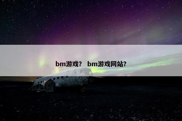 bm游戏？ bm游戏网站？