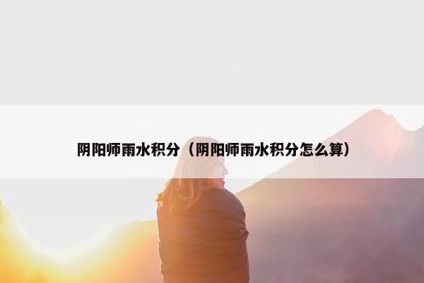 阴阳师雨水积分（阴阳师雨水积分怎么算）