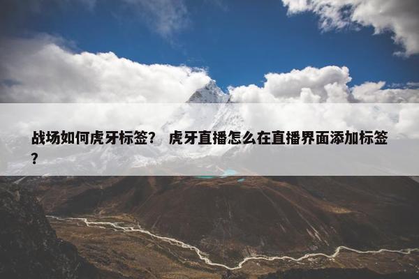 战场如何虎牙标签？ 虎牙直播怎么在直播界面添加标签？