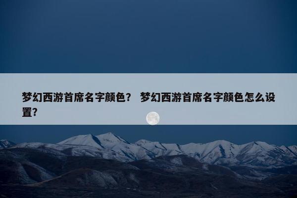 梦幻西游首席名字颜色？ 梦幻西游首席名字颜色怎么设置？