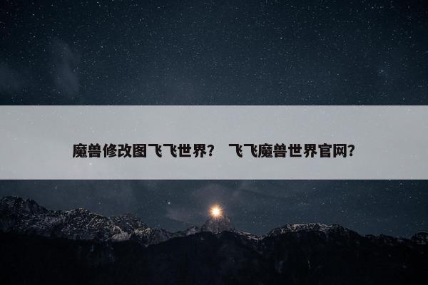 魔兽修改图飞飞世界？ 飞飞魔兽世界官网？