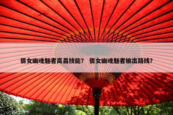 倩女幽魂魅者高昌技能？ 倩女幽魂魅者输出路线？