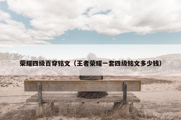 荣耀四级百穿铭文（王者荣耀一套四级铭文多少钱）