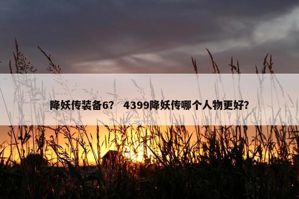 降妖传装备6？ 4399降妖传哪个人物更好？