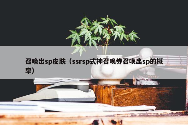 召唤出sp皮肤（ssrsp式神召唤券召唤出sp的概率）