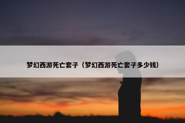 梦幻西游死亡套子（梦幻西游死亡套子多少钱）