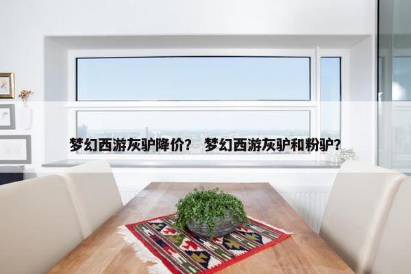 梦幻西游灰驴降价？ 梦幻西游灰驴和粉驴？