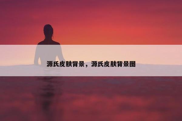 源氏皮肤背景，源氏皮肤背景图