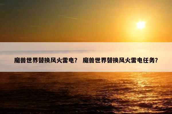 魔兽世界替换风火雷电？ 魔兽世界替换风火雷电任务？