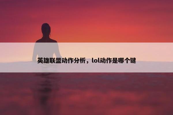 英雄联盟动作分析，lol动作是哪个键
