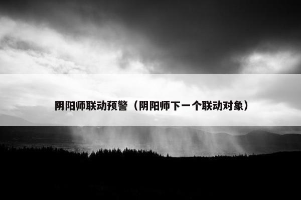 阴阳师联动预警（阴阳师下一个联动对象）