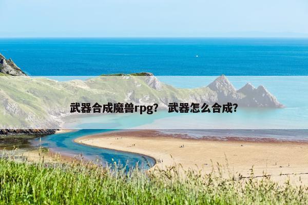武器合成魔兽rpg？ 武器怎么合成？