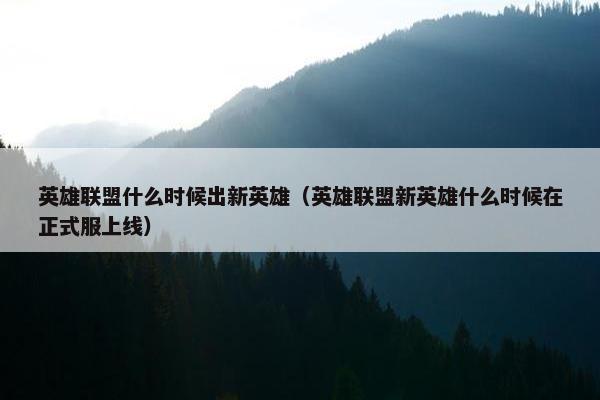 英雄联盟什么时候出新英雄（英雄联盟新英雄什么时候在正式服上线）