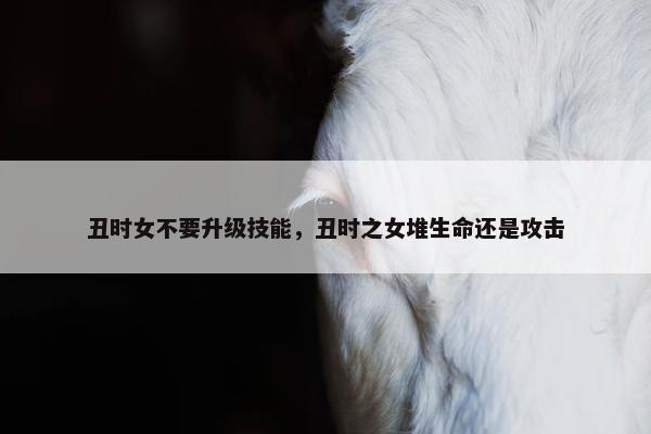 丑时女不要升级技能，丑时之女堆生命还是攻击
