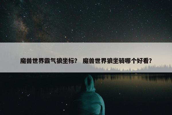 魔兽世界霸气狼坐标？ 魔兽世界狼坐骑哪个好看？