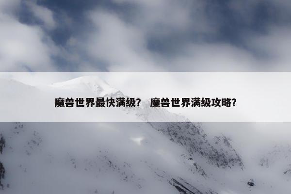 魔兽世界最快满级？ 魔兽世界满级攻略？