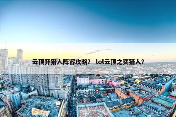 云顶弈猎人阵容攻略？ lol云顶之奕猎人？