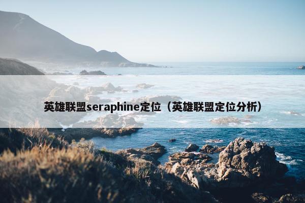 英雄联盟seraphine定位（英雄联盟定位分析）