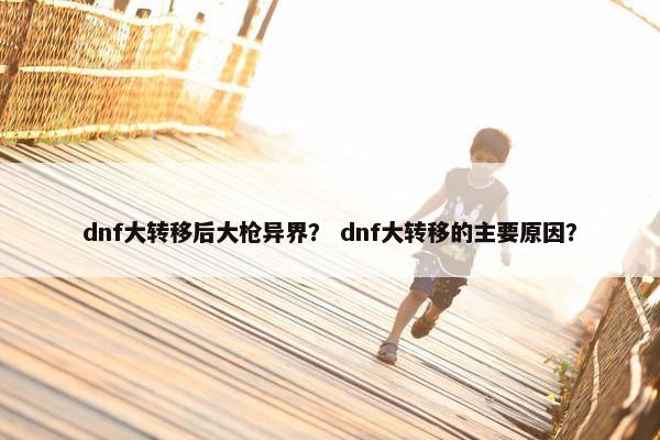 dnf大转移后大枪异界？ dnf大转移的主要原因？