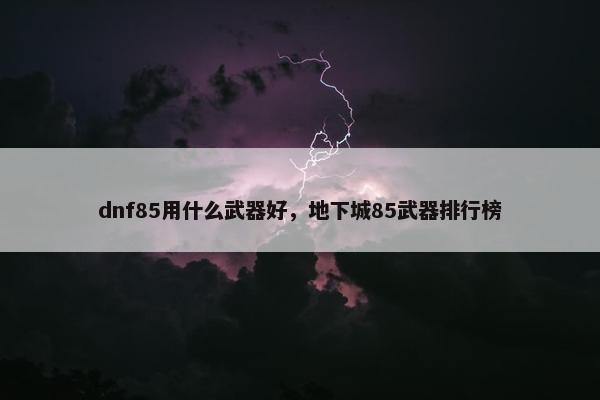dnf85用什么武器好，地下城85武器排行榜