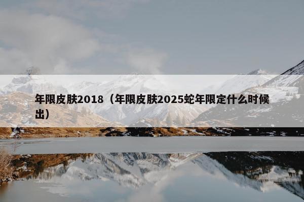 年限皮肤2018（年限皮肤2025蛇年限定什么时候出）