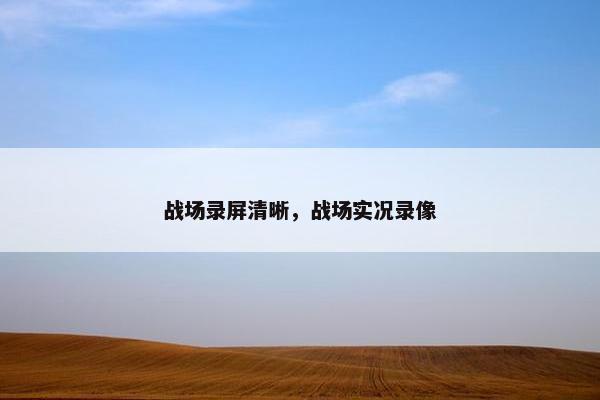 战场录屏清晰，战场实况录像