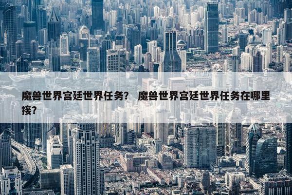 魔兽世界宫廷世界任务？ 魔兽世界宫廷世界任务在哪里接？