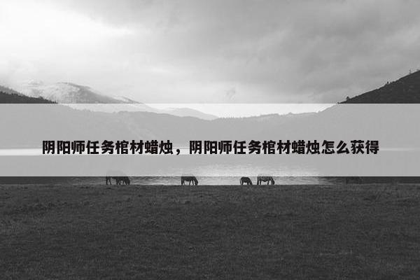 阴阳师任务棺材蜡烛，阴阳师任务棺材蜡烛怎么获得