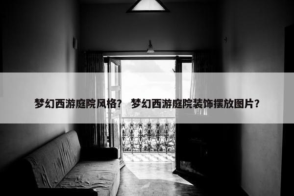 梦幻西游庭院风格？ 梦幻西游庭院装饰摆放图片？