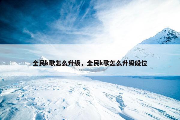 全民k歌怎么升级，全民k歌怎么升级段位