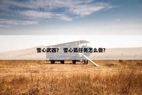雪心武器？ 雪心狐任务怎么做？