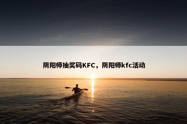阴阳师抽奖码KFC，阴阳师kfc活动