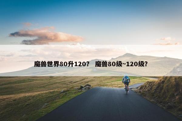 魔兽世界80升120？ 魔兽80级~120级？