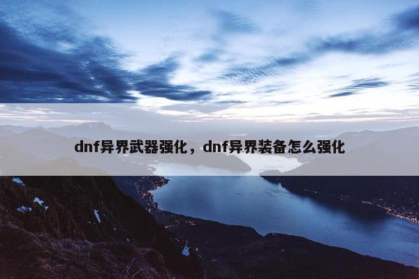 dnf异界武器强化，dnf异界装备怎么强化
