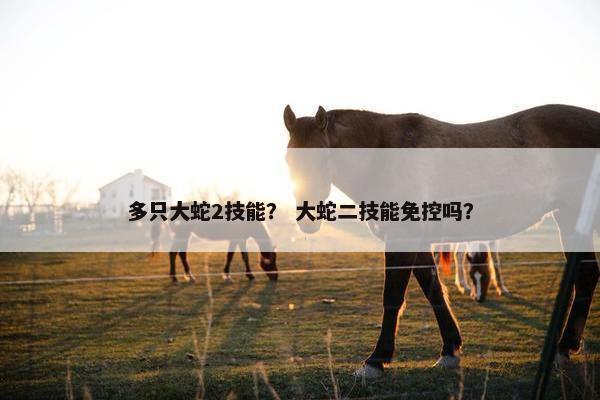 多只大蛇2技能？ 大蛇二技能免控吗？