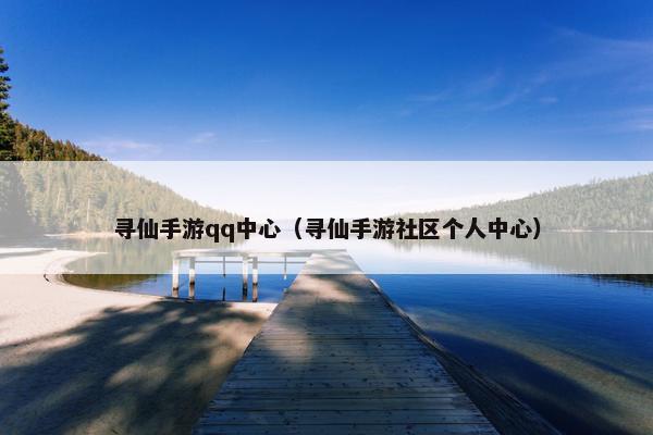 寻仙手游qq中心（寻仙手游社区个人中心）