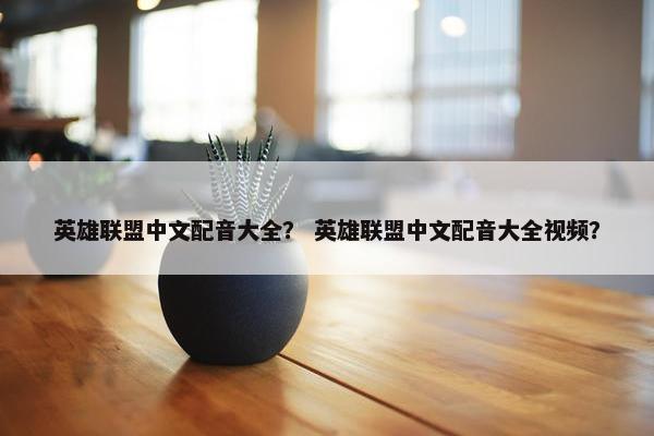 英雄联盟中文配音大全？ 英雄联盟中文配音大全视频？