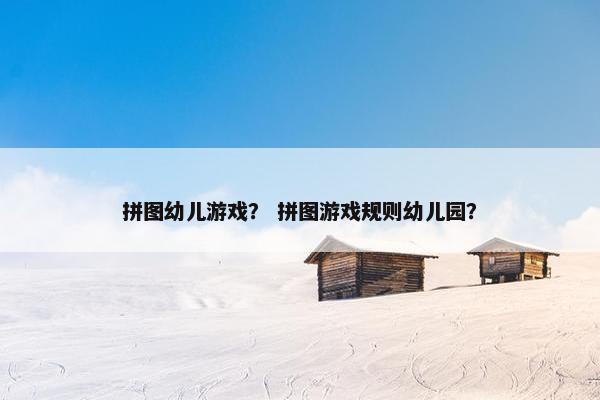 拼图幼儿游戏？ 拼图游戏规则幼儿园？