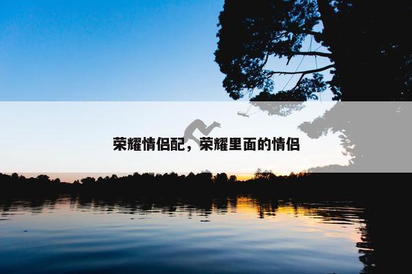 荣耀情侣配，荣耀里面的情侣