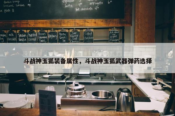斗战神玉狐装备属性，斗战神玉狐武器弹药选择