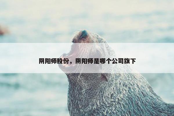 阴阳师股份，阴阳师是哪个公司旗下