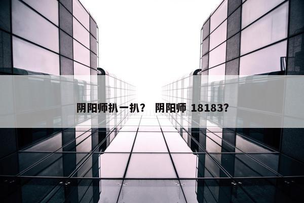 阴阳师扒一扒？ 阴阳师 18183？