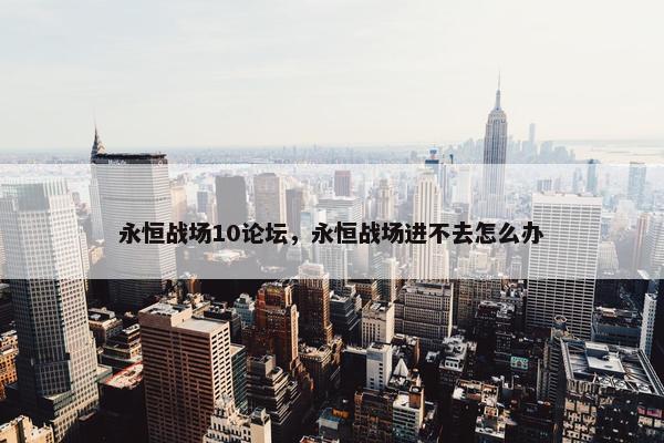 永恒战场10论坛，永恒战场进不去怎么办