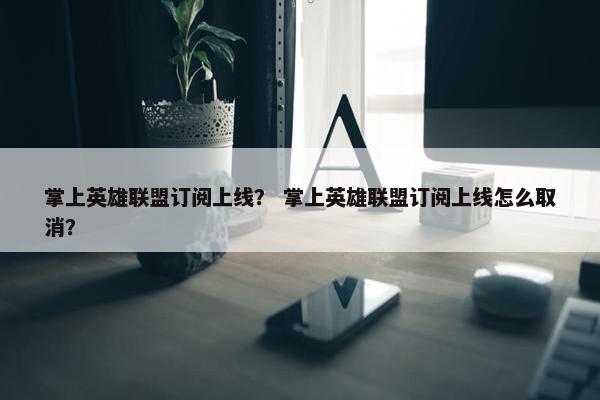 掌上英雄联盟订阅上线？ 掌上英雄联盟订阅上线怎么取消？