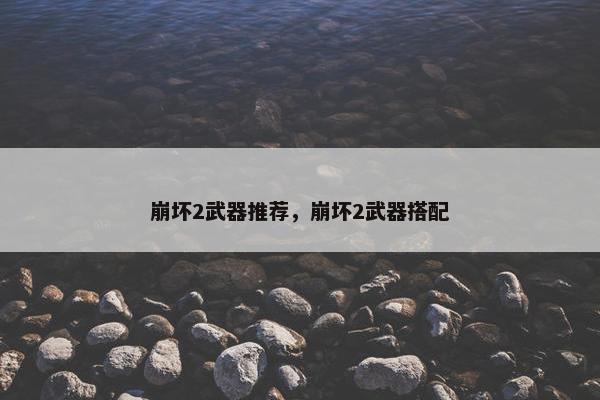 崩坏2武器推荐，崩坏2武器搭配