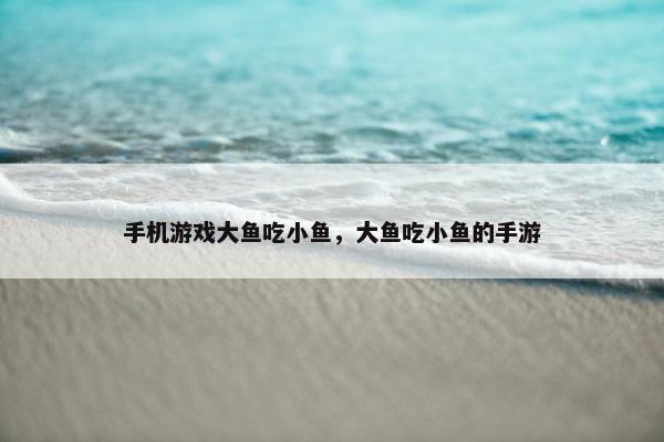 手机游戏大鱼吃小鱼，大鱼吃小鱼的手游