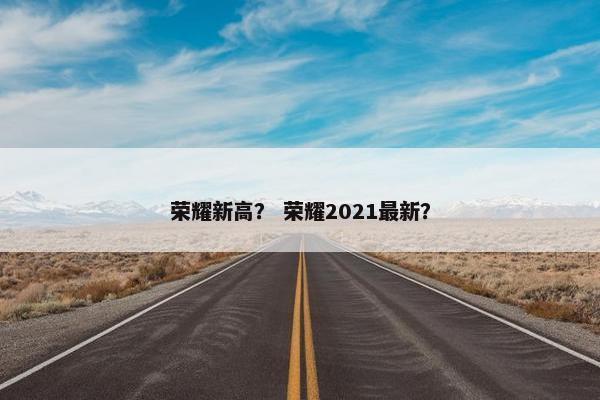 荣耀新高？ 荣耀2021最新？