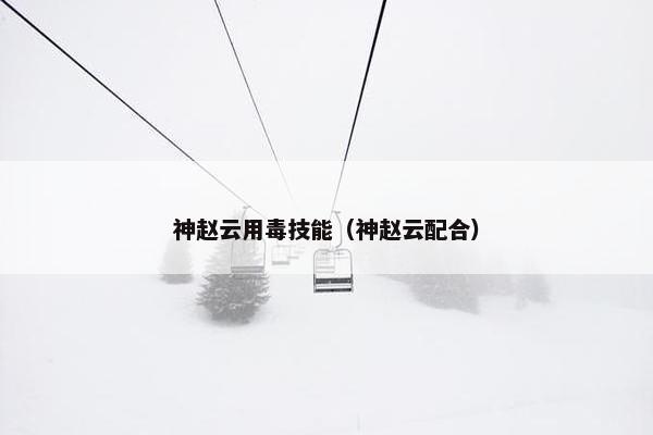 神赵云用毒技能（神赵云配合）