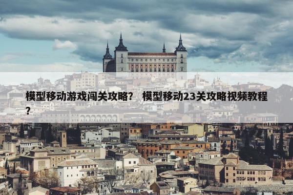 模型移动游戏闯关攻略？ 模型移动23关攻略视频教程？
