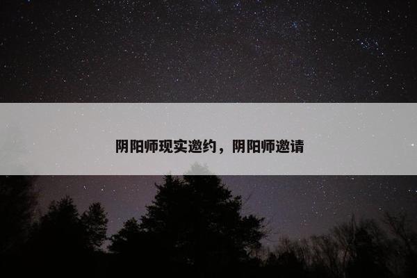 阴阳师现实邀约，阴阳师邀请